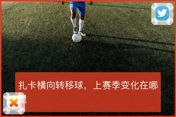 扎卡横向转移球，上赛季变化在哪里