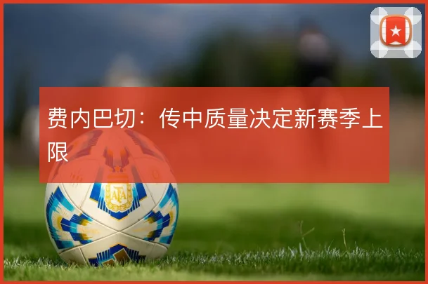 费内巴切：传中质量决定新赛季上限
