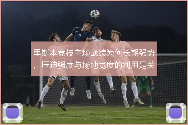 里斯本竞技主场战绩为何长期强势，压迫强度与场地宽度的利用是关键