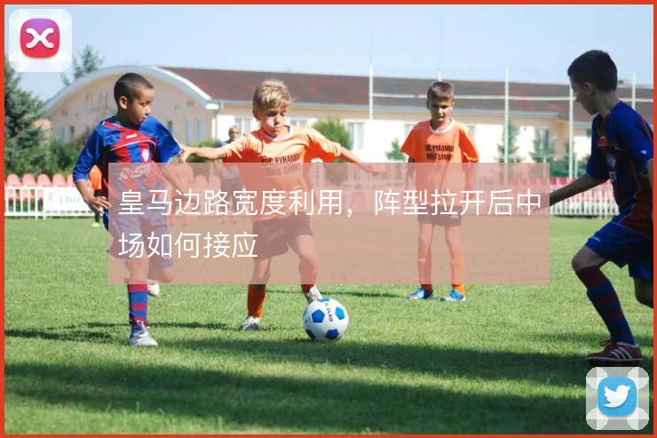 皇马边路宽度利用，阵型拉开后中场如何接应