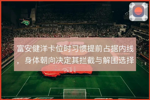富安健洋卡位时习惯提前占据内线,身体朝向决定其拦截与解围选择