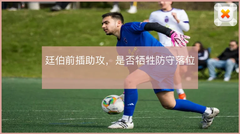 廷伯前插助攻,是否牺牲防守落位