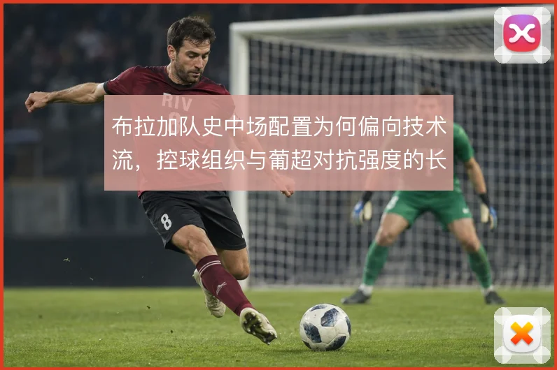 布拉加队史中场配置为何偏向技术流，控球组织与葡超对抗强度的长期平衡