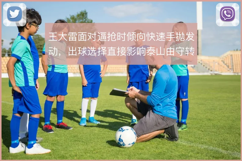 王大雷面对逼抢时倾向快速手抛发动,出球选择直接影响泰山由守转攻节奏