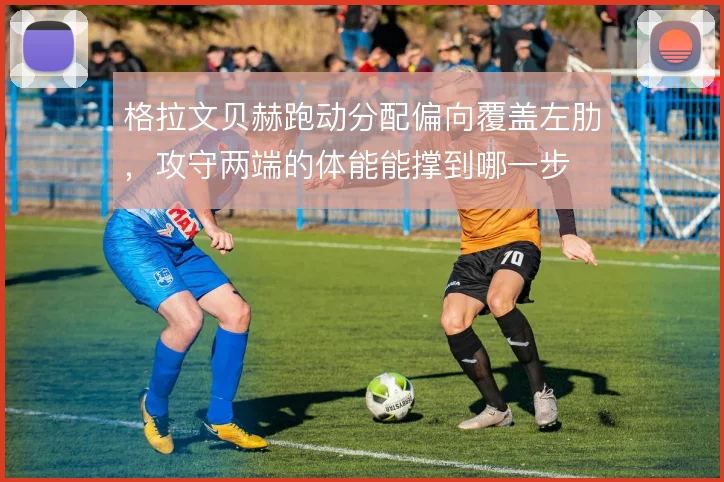 格拉文贝赫跑动分配偏向覆盖左肋，攻守两端的体能能撑到哪一步