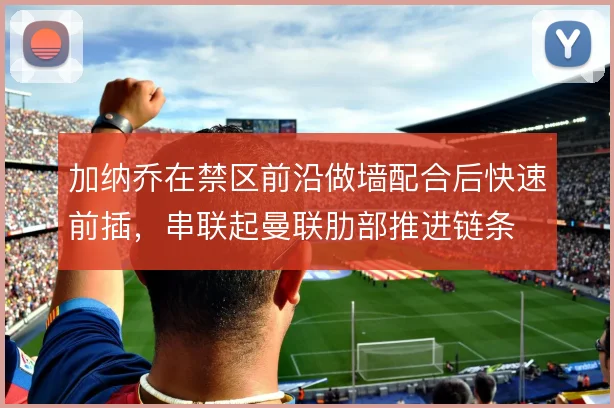 加纳乔在禁区前沿做墙配合后快速前插,串联起曼联肋部推进链条
