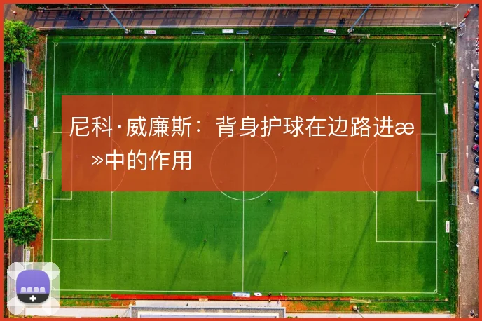 尼科·威廉斯：背身护球在边路进攻中的作用