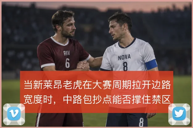当新莱昂老虎在大赛周期拉开边路宽度时，中路包抄点能否撑住禁区终结
