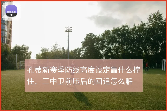 孔蒂新赛季防线高度设定靠什么撑住,三中卫前压后的回追怎么解