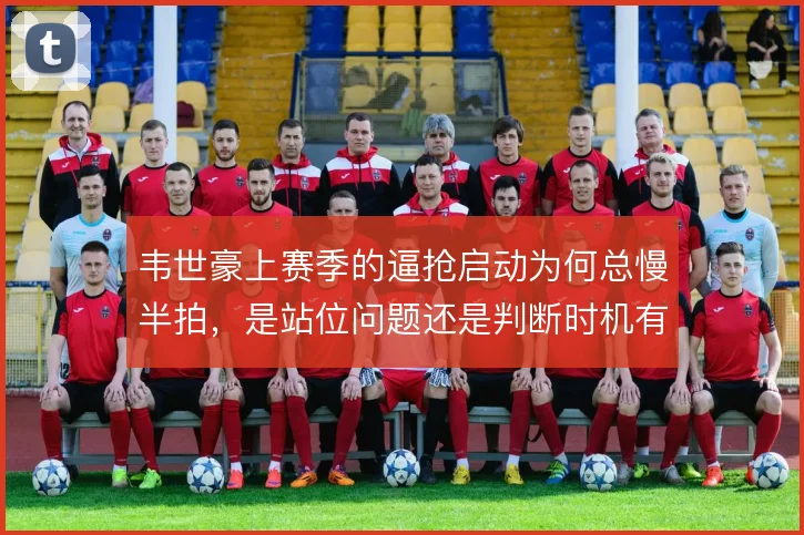 韦世豪上赛季的逼抢启动为何总慢半拍，是站位问题还是判断时机有偏差