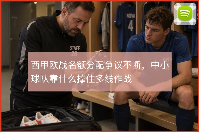 西甲欧战名额分配争议不断，中小球队靠什么撑住多线作战