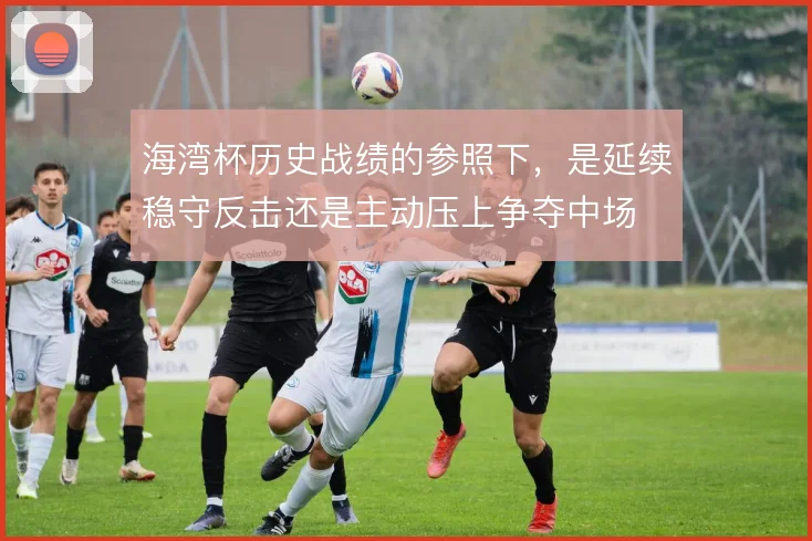 海湾杯历史战绩的参照下,是延续稳守反击还是主动压上争夺中场