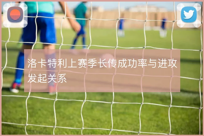 洛卡特利上赛季长传成功率与进攻发起关系