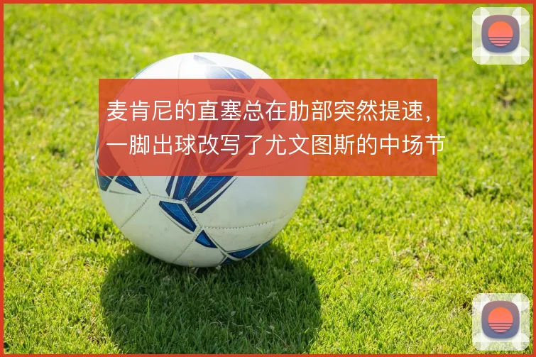 麦肯尼的直塞总在肋部突然提速，一脚出球改写了尤文图斯的中场节奏