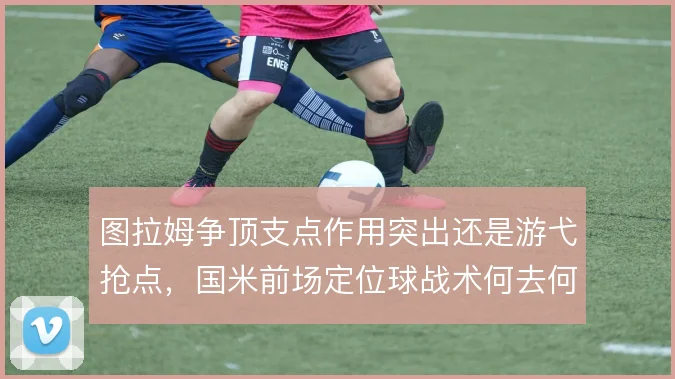 图拉姆争顶支点作用突出还是游弋抢点,国米前场定位球战术何去何从