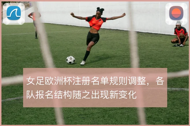 女足欧洲杯注册名单规则调整，各队报名结构随之出现新变化